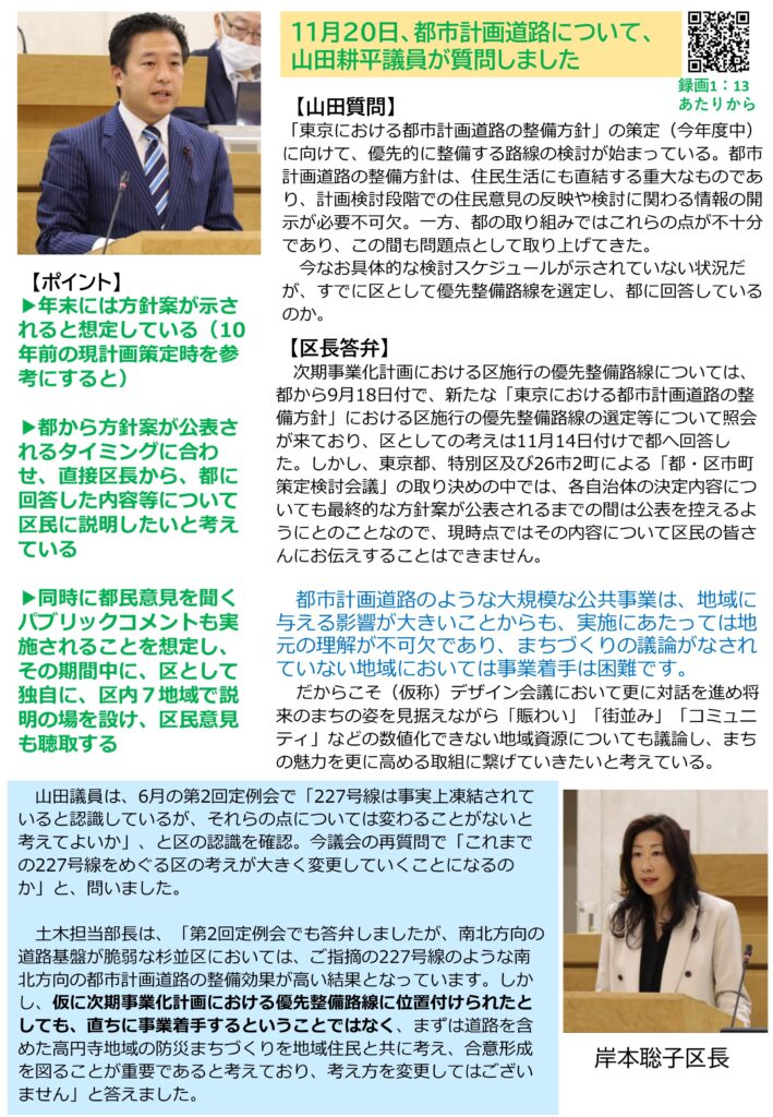 11月20日の杉並区議会で、山田耕平議員が都市計画道路について質問した内容を報告している。
東京都が策定を進めている「都市計画道路の整備方針」に向け、優先的に整備する路線の検討が進んでいるが、区長は、区としての考えを11月14日付で東京都に回答済みである一方、最終的な方針案が公表されるまでは内容を公表できないと説明している。
都市計画道路のような大規模事業は地域への影響が大きく、住民理解と合意が不可欠であるため、（仮称）デザイン会議などの対話の場を通じて、「にぎわい」「街並み」「コミュニティ」といった数値化できない地域資源も含めて議論を進める方針が示された。
今後は、年末に東京都から方針案が示される見込みで、その後パブリックコメントを実施し、杉並区としても区内7地域で説明会を開いて区民の意見を聴く予定である。
補助227号線については、仮に優先整備路線に位置づけられても直ちに事業着手するものではなく、地域住民とともに防災まちづくりを議論し、合意形成を図る考えに変わりはないと答弁している。